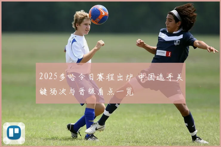 2025多哈今日赛程出炉 中国选手关键场次与晋级看点一览