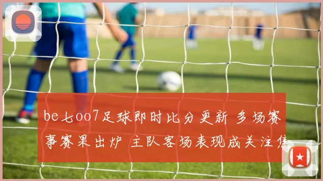 be七oo7足球即时比分更新 多场赛事赛果出炉 主队客场表现成关注焦点