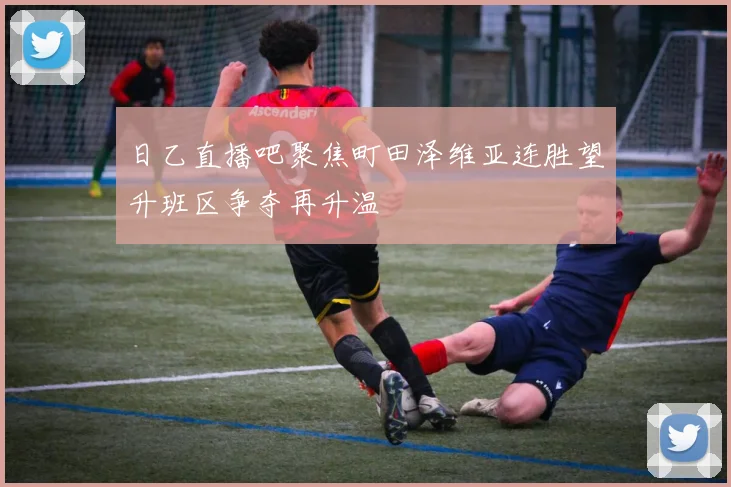 日乙直播吧聚焦町田泽维亚连胜望升班区争夺再升温