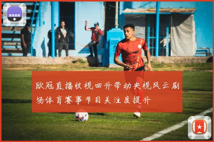 欧冠直播收视回升带动央视风云剧场体育赛事节目关注度提升