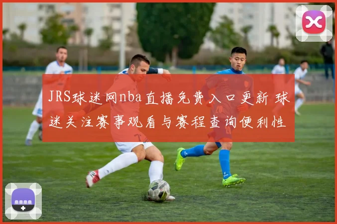 JRS球迷网nba直播免费入口更新 球迷关注赛事观看与赛程查询便利性