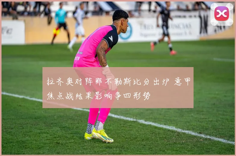 拉齐奥对阵那不勒斯比分出炉 意甲焦点战结果影响争四形势