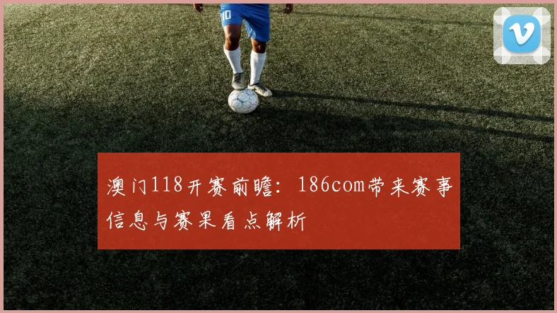 澳门118开赛前瞻：186com带来赛事信息与赛果看点解析