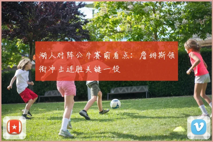 湖人对阵公牛赛前看点：詹姆斯领衔冲击连胜关键一役