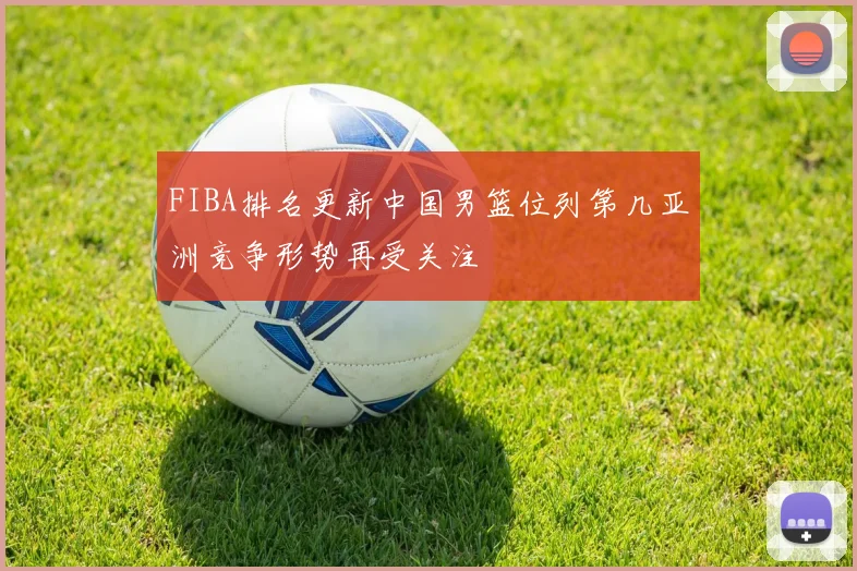 FIBA排名更新中国男篮位列第几亚洲竞争形势再受关注