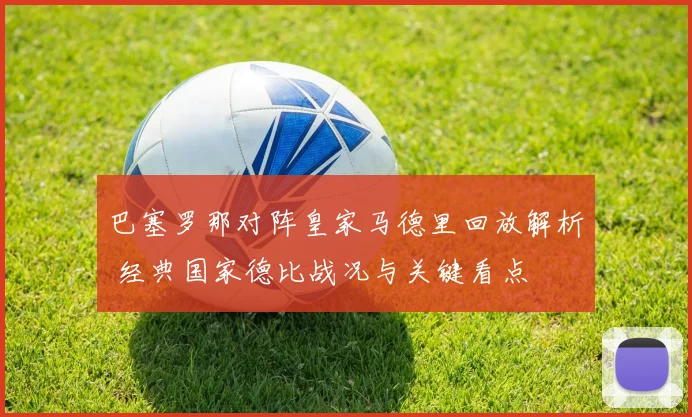 巴塞罗那对阵皇家马德里回放解析 经典国家德比战况与关键看点