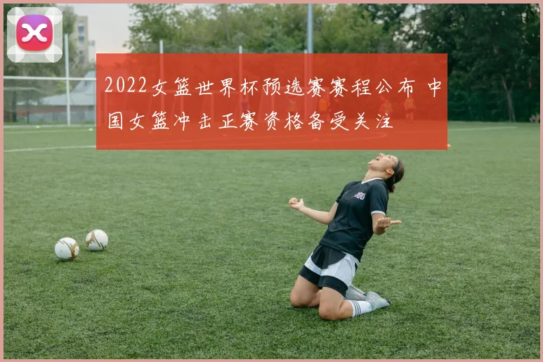 2022女篮世界杯预选赛赛程公布 中国女篮冲击正赛资格备受关注