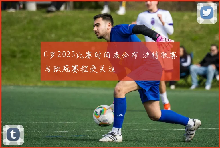 C罗2023比赛时间表公布 沙特联赛与欧冠赛程受关注