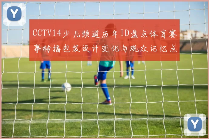 CCTV14少儿频道历年ID盘点体育赛事转播包装设计变化与观众记忆点