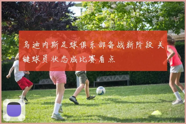 乌迪内斯足球俱乐部备战新阶段 关键球员状态成比赛看点
