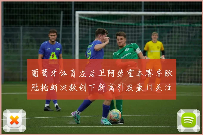 葡萄牙体育左后卫阿劳霍本赛季欧冠抢断次数创下新高引发豪门关注