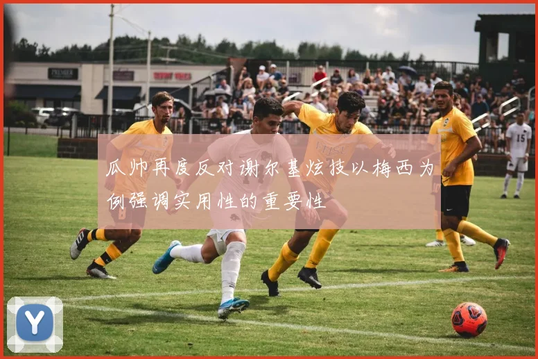 瓜帅再度反对谢尔基炫技以梅西为例强调实用性的重要性