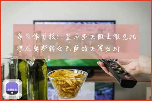 每日体育报：皇马坚决阻止维克托穆尼奥斯转会巴萨的决策分析