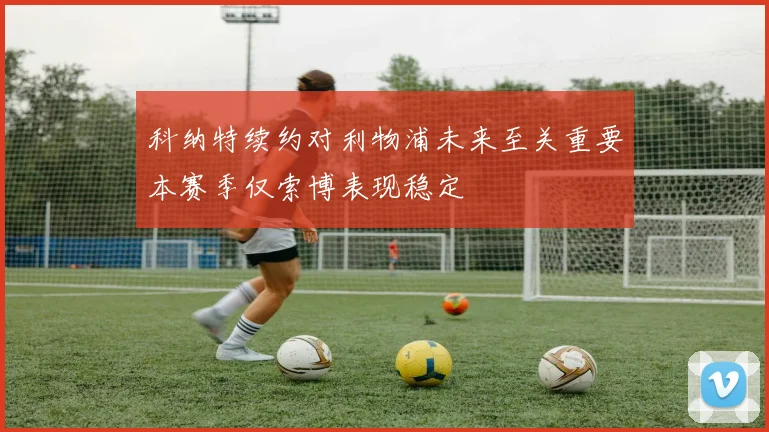 科纳特续约对利物浦未来至关重要本赛季仅索博表现稳定