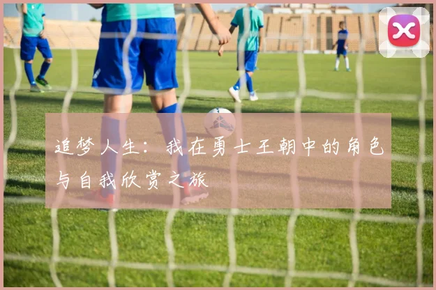 追梦人生：我在勇士王朝中的角色与自我欣赏之旅