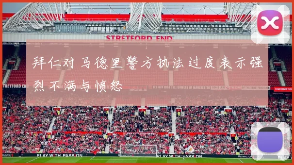 拜仁对马德里警方执法过度表示强烈不满与愤怒