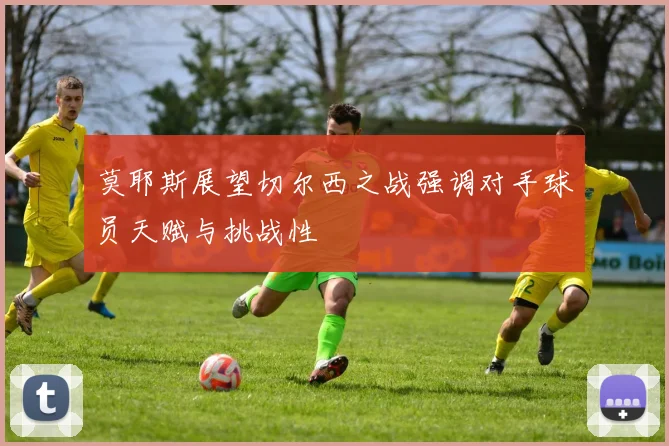 莫耶斯展望切尔西之战强调对手球员天赋与挑战性