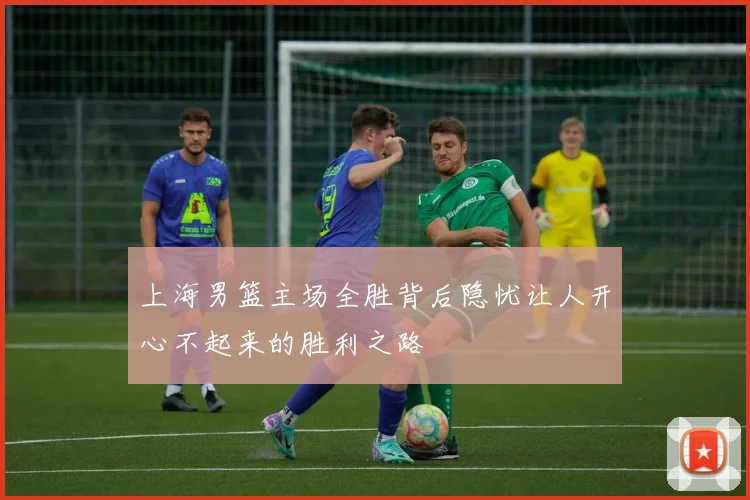 上海男篮主场全胜背后隐忧让人开心不起来的胜利之路