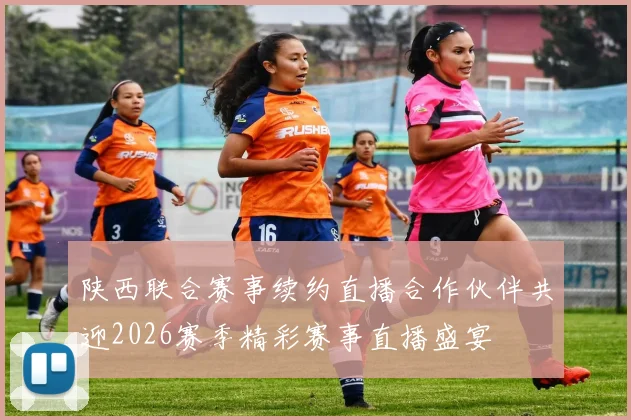陕西联合赛事续约直播合作伙伴共迎2026赛季精彩赛事直播盛宴