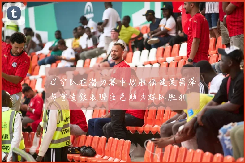 辽宁队在潜力赛中战胜福建吴昌泽与曾凌铉表现出色助力球队胜利
