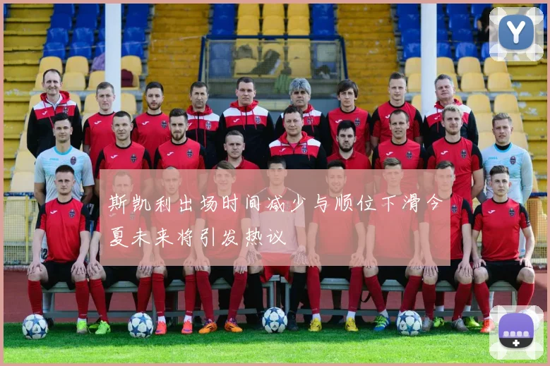 斯凯利出场时间减少与顺位下滑今夏未来将引发热议