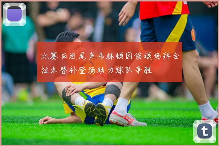 比赛临近尾声韦林顿因伤退场拜合拉木替补登场助力球队争胜