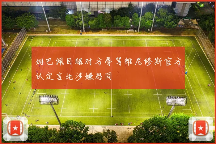 姆巴佩目睹对方辱骂维尼修斯官方认定言论涉嫌恐同