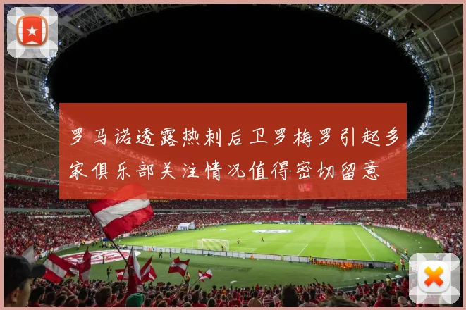 罗马诺透露热刺后卫罗梅罗引起多家俱乐部关注情况值得密切留意