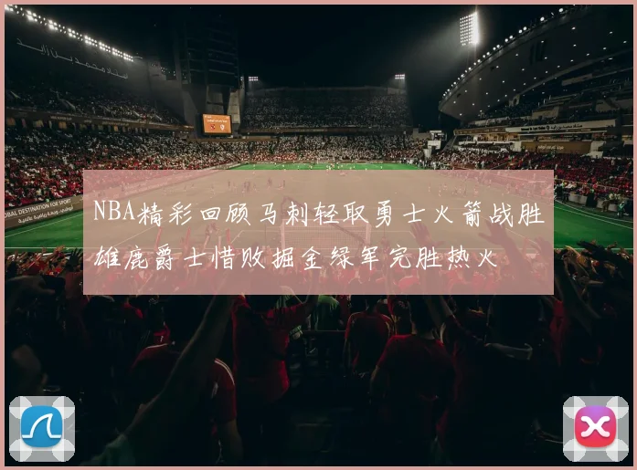 NBA精彩回顾马刺轻取勇士火箭战胜雄鹿爵士惜败掘金绿军完胜热火