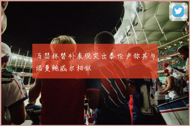马瑟林替补表现突出泰伦卢称其与诺曼鲍威尔相似