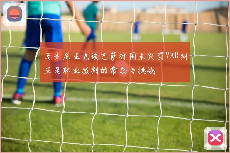马齐尼亚克谈巴萨对国米判罚VAR纠正是职业裁判的常态与挑战
