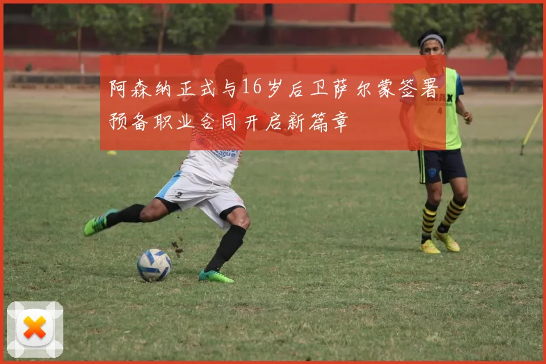 阿森纳正式与16岁后卫萨尔蒙签署预备职业合同开启新篇章