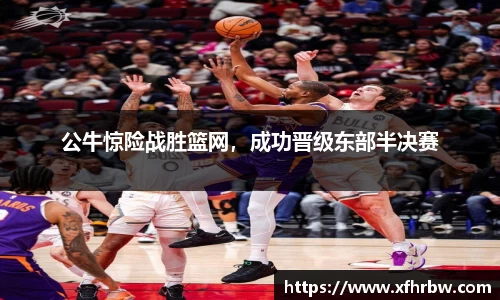 公牛惊险战胜篮网，成功晋级东部半决赛