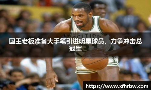 国王老板准备大手笔引进明星球员，力争冲击总冠军