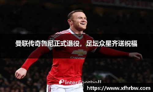 曼联传奇鲁尼正式退役，足坛众星齐送祝福