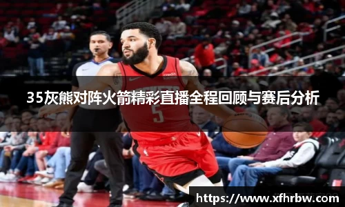35灰熊对阵火箭精彩直播全程回顾与赛后分析