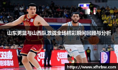 山东男篮与山西队激战全场精彩瞬间回顾与分析