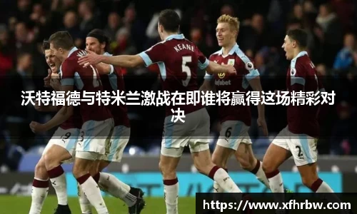 沃特福德与特米兰激战在即谁将赢得这场精彩对决