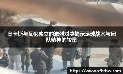 奥卡斯与瓦伦独立的激烈对决揭示足球战术与团队精神的较量