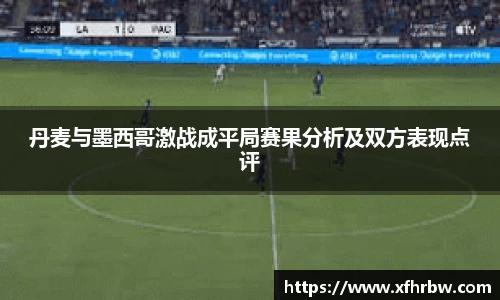 丹麦与墨西哥激战成平局赛果分析及双方表现点评