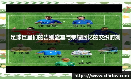 足球巨星们的告别盛宴与荣耀回忆的交织时刻