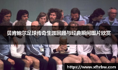 贝肯鲍尔足球传奇生涯回顾与经典瞬间图片欣赏