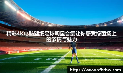 精彩4K电脑壁纸足球明星合集让你感受绿茵场上的激情与魅力