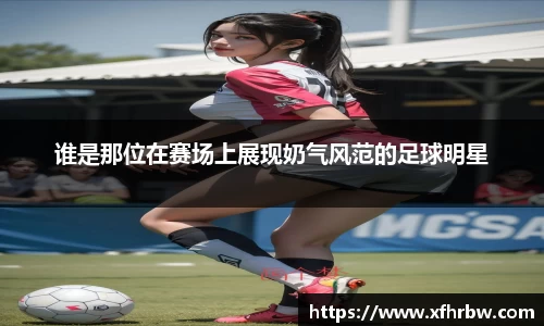谁是那位在赛场上展现奶气风范的足球明星