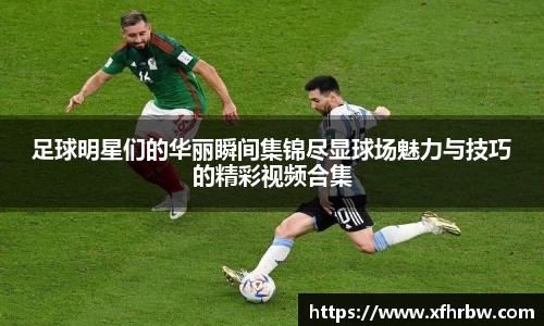 足球明星们的华丽瞬间集锦尽显球场魅力与技巧的精彩视频合集